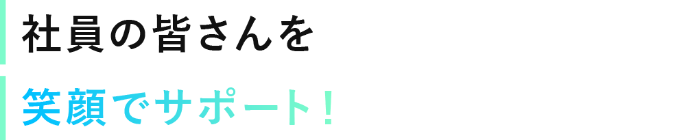 社員の皆さんを笑顔でサポート！
