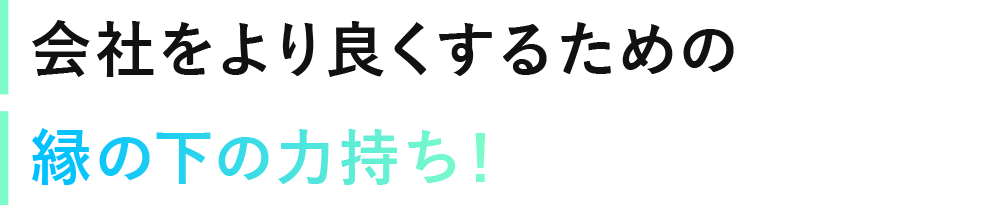 会社をより良くするための縁の下の力持ち！
